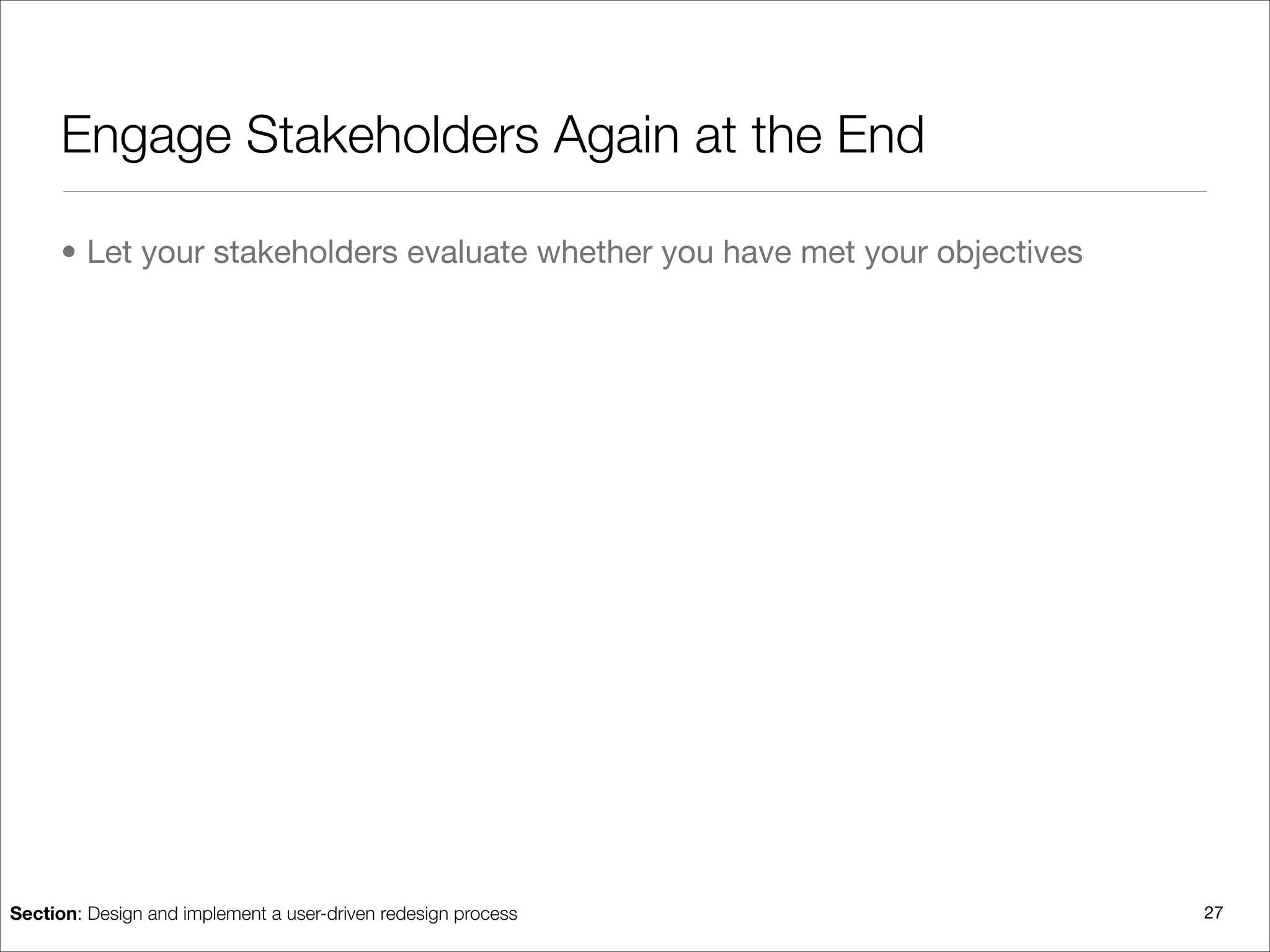 Engage Stakeholders Again at the End

      • Let your stakeholders evaluate whether you have met your objectives




Section: Design and implement a user-driven redesign process                  27
 