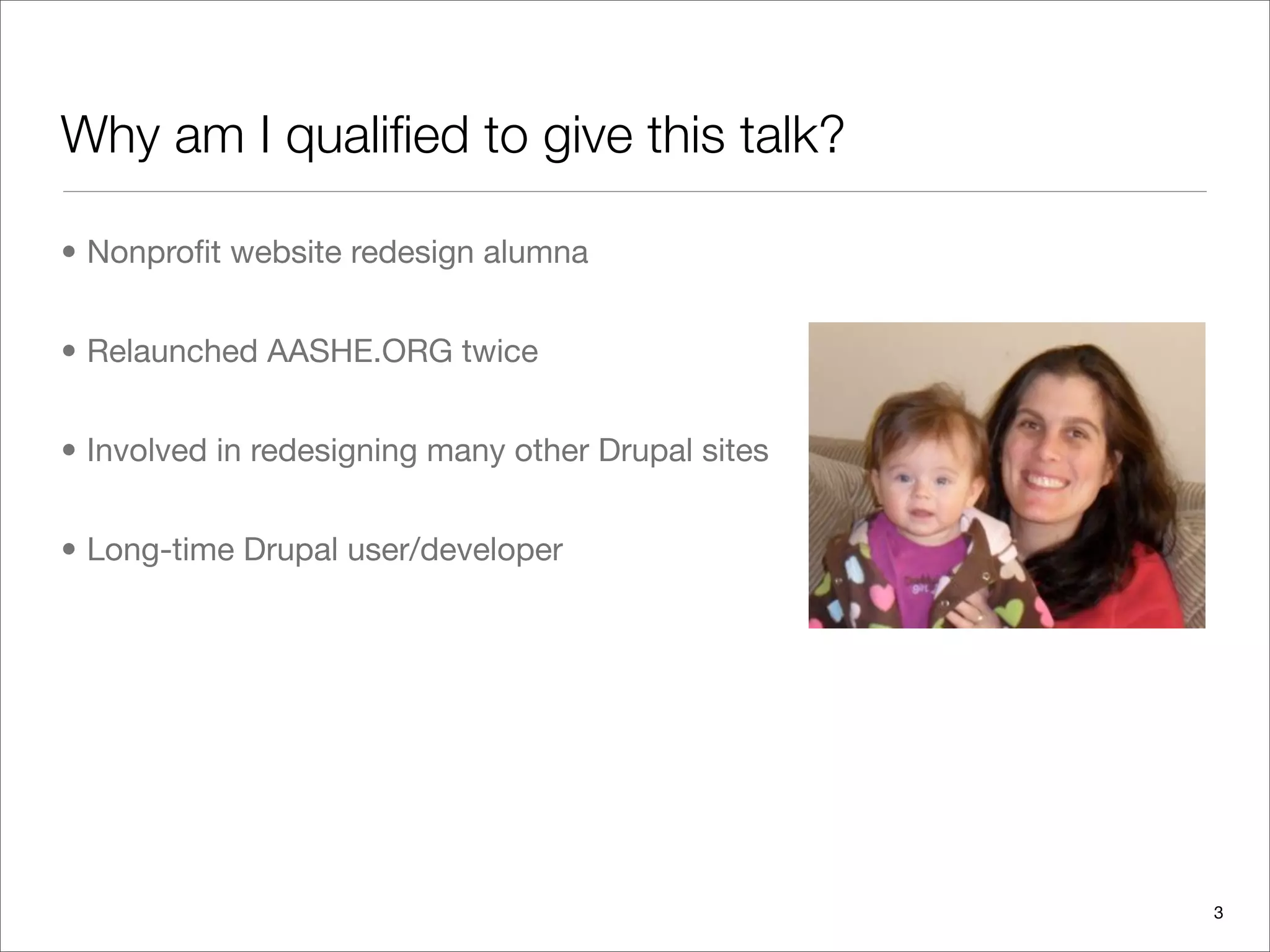 Why am I qualiﬁed to give this talk?

• Nonproﬁt website redesign alumna


• Relaunched AASHE.ORG twice


• Involved in redesigning many other Drupal sites


• Long-time Drupal user/developer




                                                    3
 