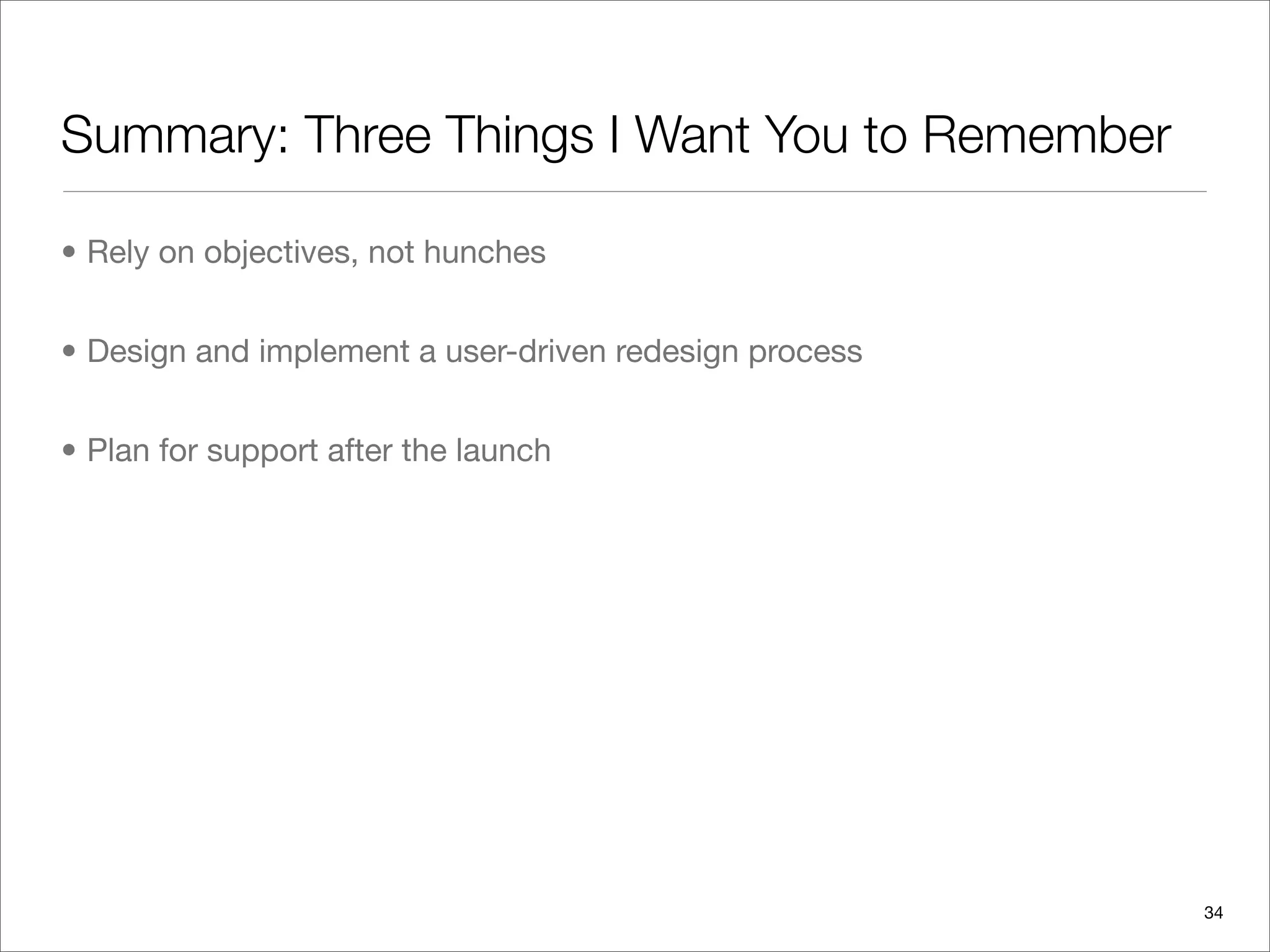 Summary: Three Things I Want You to Remember

• Rely on objectives, not hunches


• Design and implement a user-driven redesign process


• Plan for support after the launch




                                                        34
 