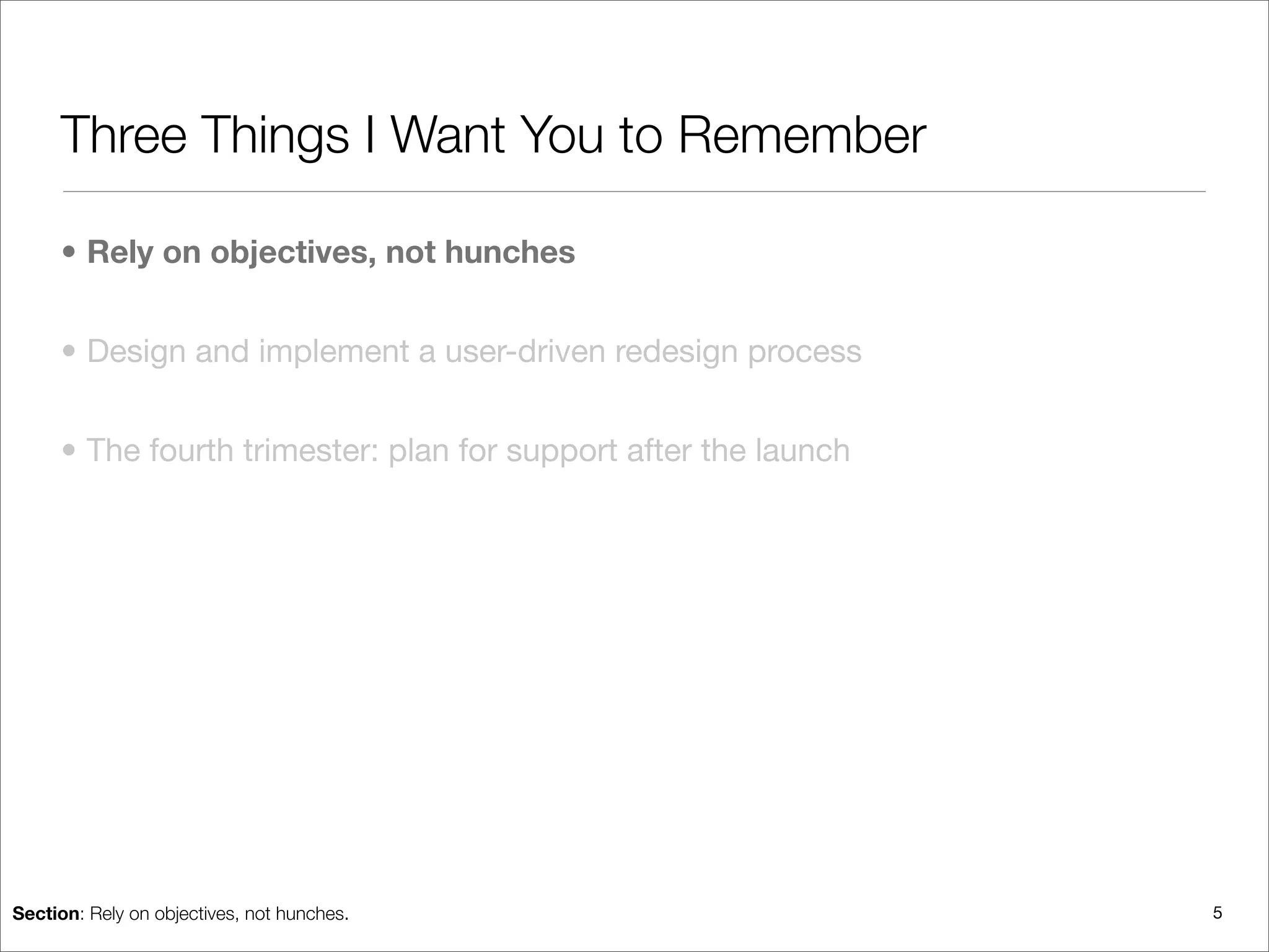 Three Things I Want You to Remember

     • Rely on objectives, not hunches


     • Design and implement a user-driven redesign process


     • The fourth trimester: plan for support after the launch




Section: Rely on objectives, not hunches.                        5
 