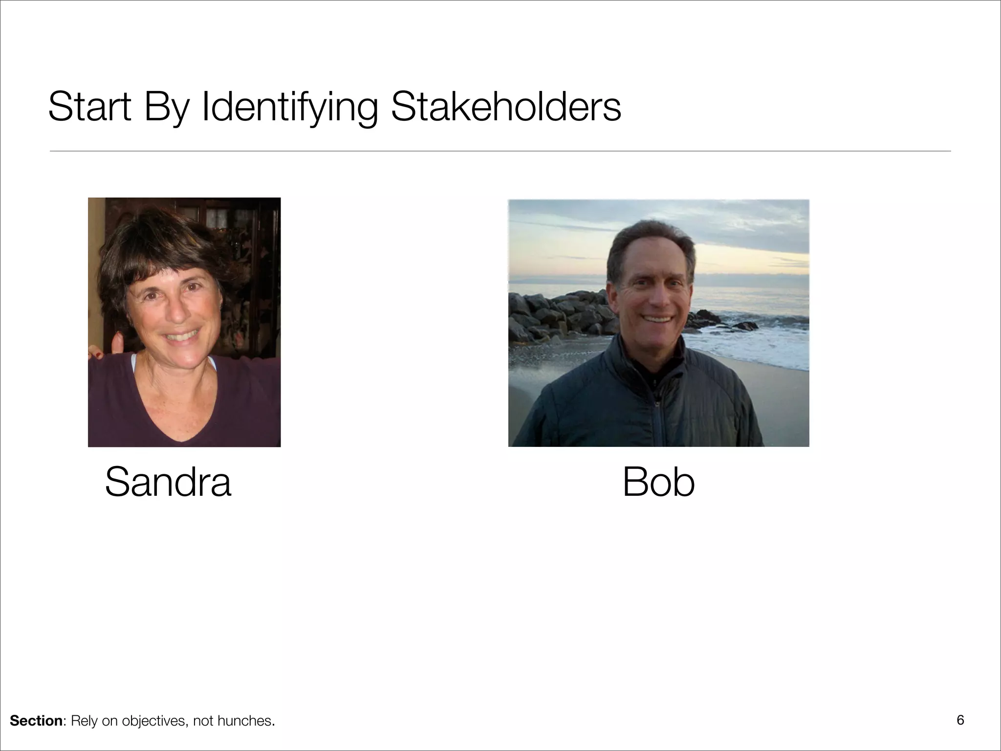 Start By Identifying Stakeholders




              Sandra                        Bob




Section: Rely on objectives, not hunches.         6
 