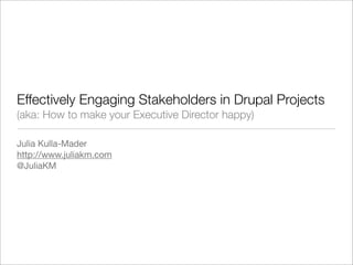 Effectively Engaging Stakeholders in Drupal Projects
(aka: How to make your Executive Director happy)

Julia Kulla-Mader
http://www.juliakm.com
@JuliaKM
 