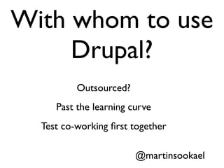With whom to use
Drupal?
@martinsookael
Outsourced?
Past the learning curve
Test co-working ﬁrst together
 