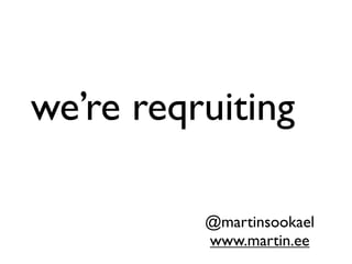 we’re reqruiting
@martinsookael
www.martin.ee
 