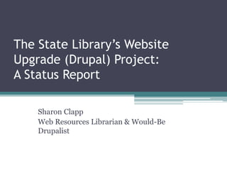 The State Library’s Website
Upgrade (Drupal) Project:
A Status Report
Sharon Clapp
Web Resources Librarian & Would-Be
Drupalist
 