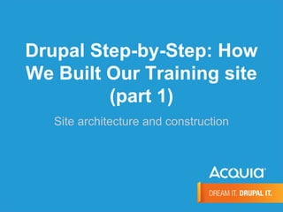 Drupal Step-by-Step: How
We Built Our Training site
(part 1)
Site architecture and construction
 
