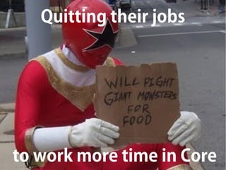 Quitting their jobs
to work more time in Core
 