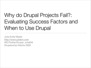 Why do Drupal Projects Fail?:
Evaluating Success Factors and
When to Use Drupal
Julia Kulla-Mader
http://www.juliakm.com
IRC/Twitter/Drupal: JuliaKM
Drupalcamp Atlanta 2009
 