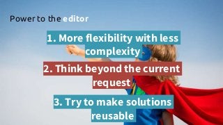 Power to the editor
1. More flexibility with less
complexity
2. Think beyond the current
request
3. Try to make solutions
reusable
 