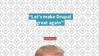 “Let’s make Drupal
great again”
Anonymous
 