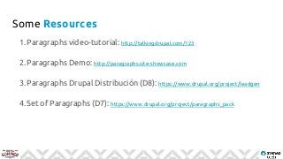 Some Resources
Drupal.cat | 30/03/2017
1.Paragraphs video-tutorial: http://talkingdrupal.com/123
2.Paragraphs Demo: http://paragraphs.site-showcase.com
3.Paragraphs Drupal Distribución (D8): https://www.drupal.org/project/leadgen
4.Set of Paragraphs (D7): https://www.drupal.org/project/paragraphs_pack
 