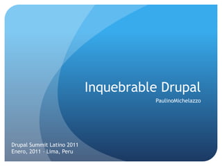 Inquebrable Drupal PaulinoMichelazzo Drupal Summit Latino 2011 Enero, 2011 – Lima, Peru 