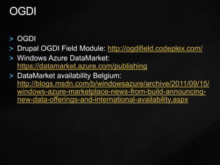 OGDIOGDIDrupal OGDI Field Module: http://ogdifield.codeplex.com/Windows Azure DataMarket: https://datamarket.azure.com/publishingDataMarket availability Belgium: http://blogs.msdn.com/b/windowsazure/archive/2011/09/15/windows-azure-marketplace-news-from-build-announcing-new-data-offerings-and-international-availability.aspx