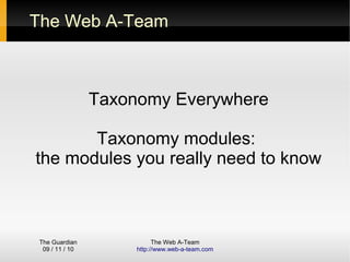 The Guardian
09 / 11 / 10
The Web A-Team
http://www.web-a-team.com
The Web A-Team
Taxonomy Everywhere
Taxonomy modules:
the modules you really need to know
 