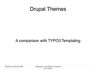 Drupal Themes




              A comparison with TYPO3 Templating




Thursday 5 February 2009    Prepared by: Syed Shikeb ur Rahman
                                       www.srijan.in
 