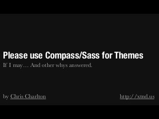 Please use Compass/Sass for Themes
If I may… And other whys answered.
!
!
by Chris Charlton http://xtnd.us
 