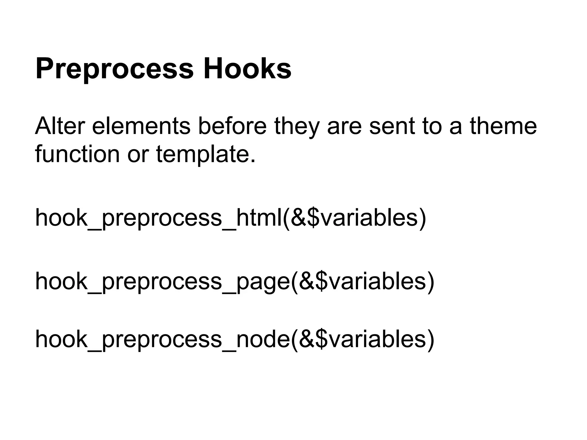 Preprocess Hooks
Alter elements before they are sent to a theme
function or template.

hook_preprocess_html(&$variables)

hook_preprocess_page(&$variables)

hook_preprocess_node(&$variables)
 
