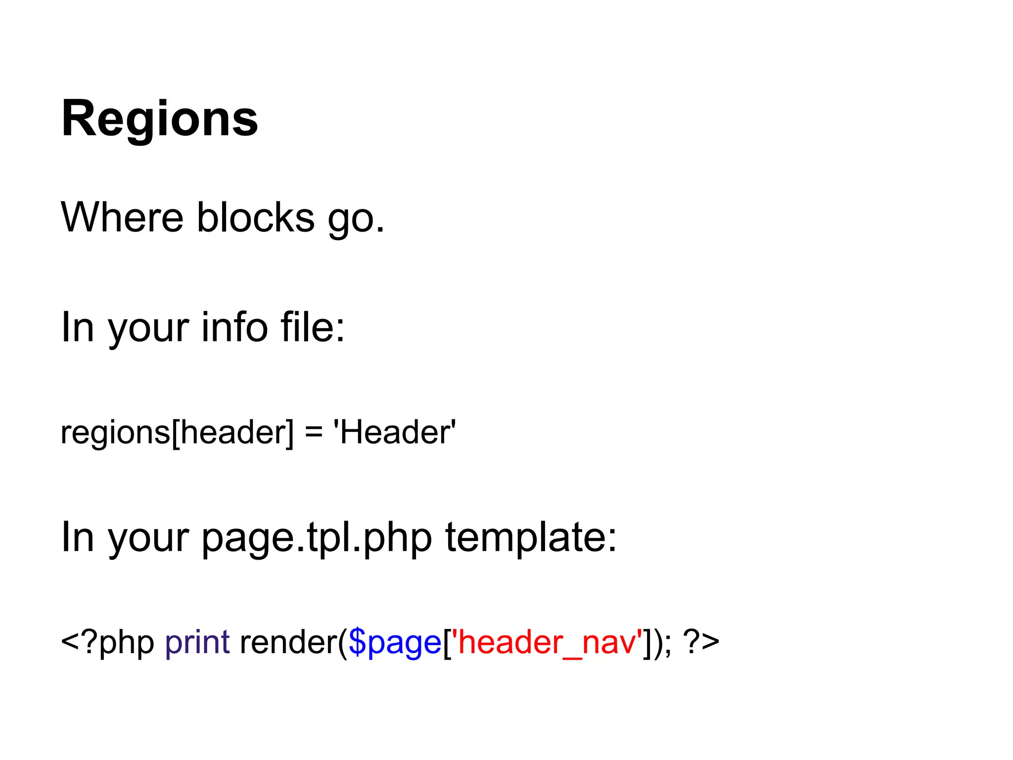 Regions
Where blocks go.

In your info file:

regions[header] = 'Header'


In your page.tpl.php template:

<?php print render($page['header_nav']); ?>
 