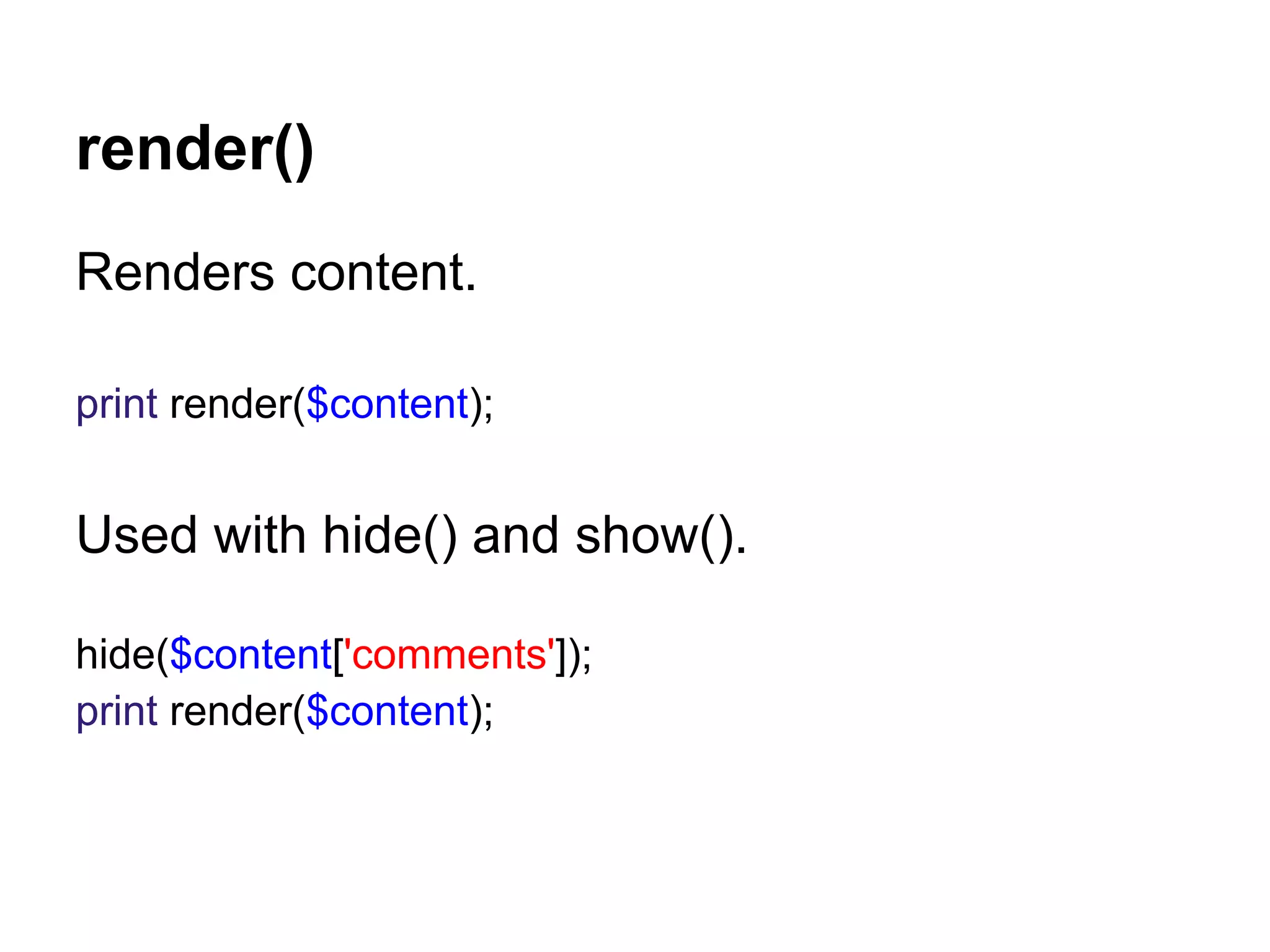 render()
Renders content.

print render($content);


Used with hide() and show().

hide($content['comments']);
print render($content);
 