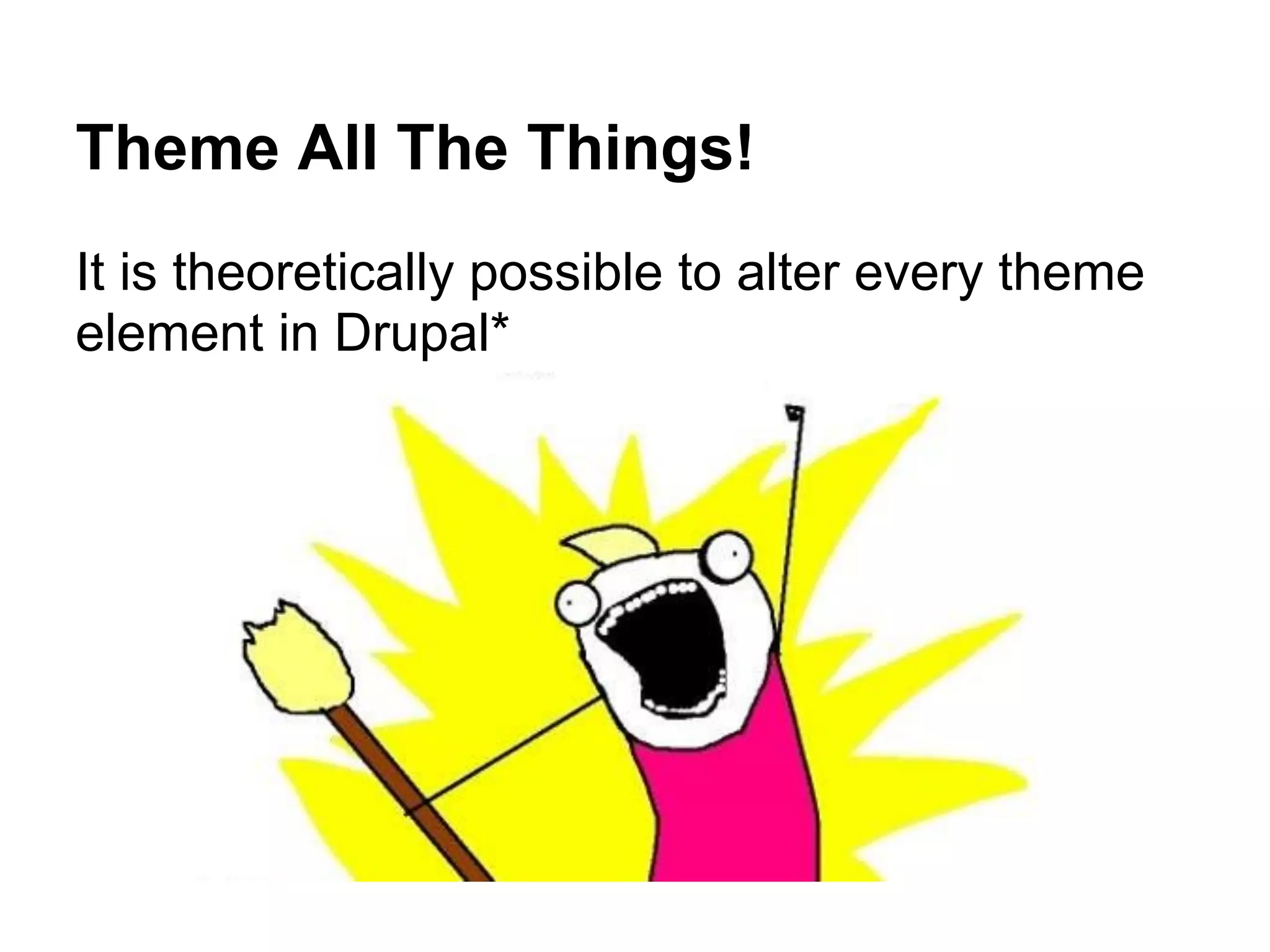 Theme All The Things!
It is theoretically possible to alter every theme
element in Drupal*
 