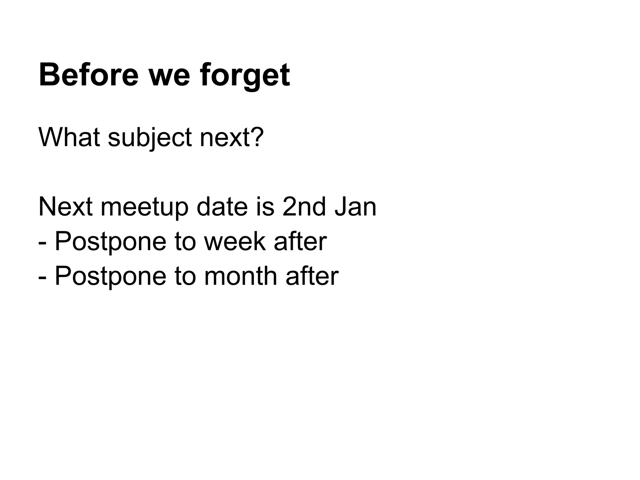 Before we forget
What subject next?

Next meetup date is 2nd Jan
- Postpone to week after
- Postpone to month after
 