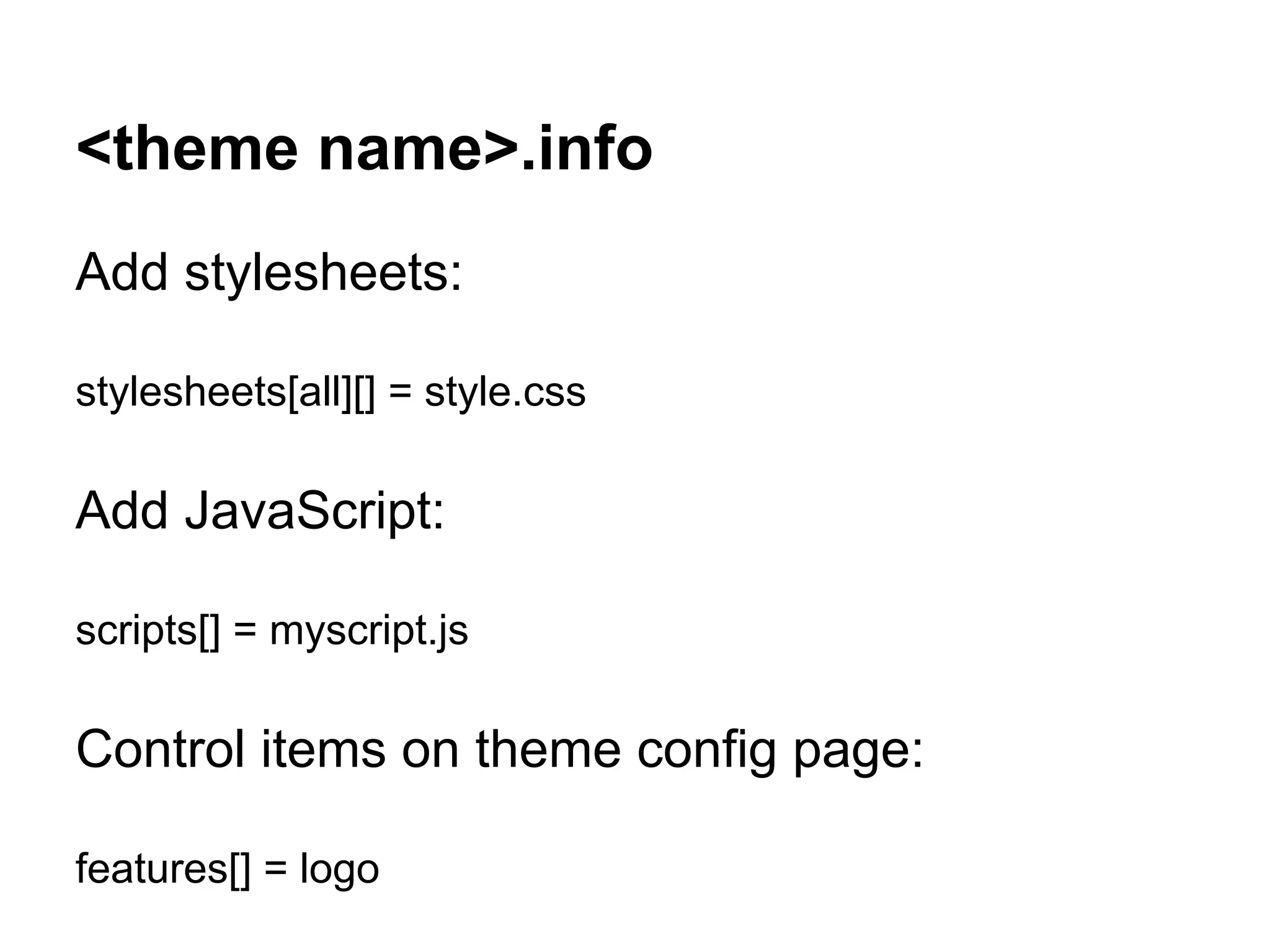 <theme name>.info
Add stylesheets:

stylesheets[all][] = style.css

Add JavaScript:

scripts[] = myscript.js

Control items on theme config page:

features[] = logo
 