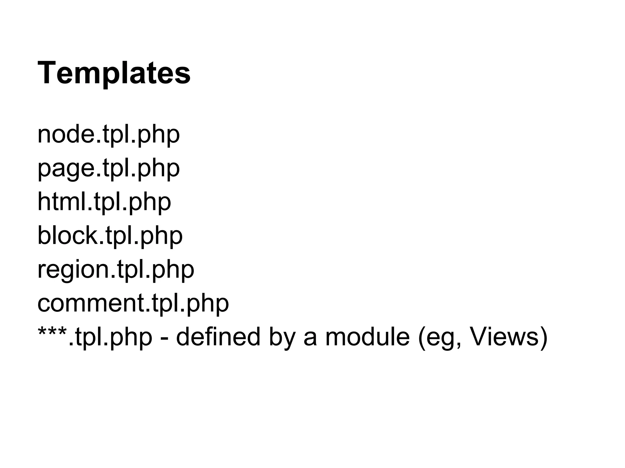 Templates
node.tpl.php
page.tpl.php
html.tpl.php
block.tpl.php
region.tpl.php
comment.tpl.php
***.tpl.php - defined by a module (eg, Views)
 