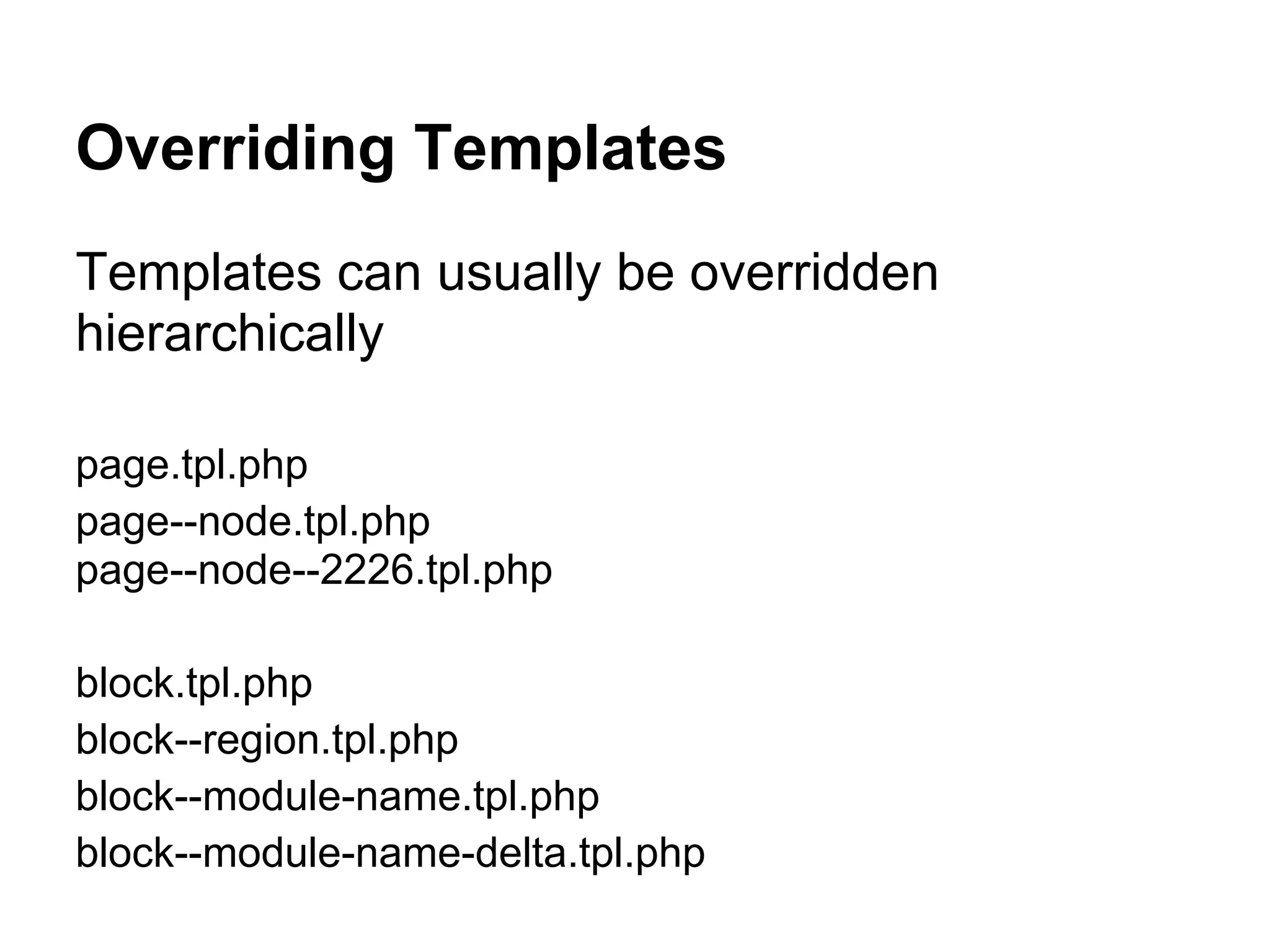 Overriding Templates
Templates can usually be overridden
hierarchically

page.tpl.php
page--node.tpl.php
page--node--2226.tpl.php

block.tpl.php
block--region.tpl.php
block--module-name.tpl.php
block--module-name-delta.tpl.php
 