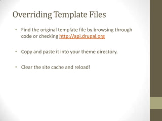 Overriding Template Files
• Find the original template file by browsing through
code or checking http://api.drupal.org
• Copy and paste it into your theme directory.
• Clear the site cache and reload!

 