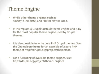 Theme Engine
• While other theme engines such as
Smarty, XTemplate, and PHPTal may be used.
• PHPTemplate is Drupal’s defa...