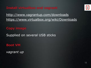 Install virtualbox and vagrant
http://www.vagrantup.com/downloads
https://www.virtualbox.org/wiki/Downloads
10
Copy image
Supplied on several USB sticks
Boot VM
vagrant up
 