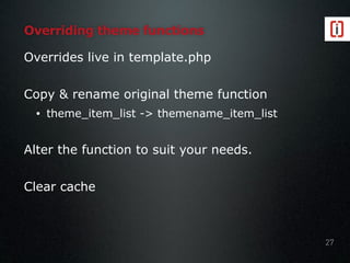 Overriding theme functions
Overrides live in template.php
Copy & rename original theme function
• theme_item_list -> themename_item_list
Alter the function to suit your needs.
Clear cache
27
 
