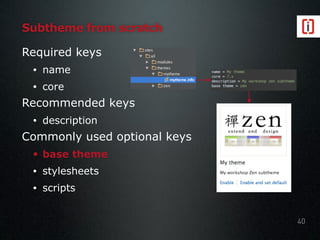 Subtheme from scratch
Required keys
• name
• core
Recommended keys
• description
Commonly used optional keys
• base theme
• stylesheets
• scripts
40
 