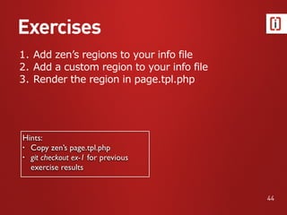 Exercises
44
1. Add zen’s regions to your info file
2. Add a custom region to your info file
3. Render the region in page.tpl.php
Hints:
• Copy zen’s page.tpl.php
• git checkout ex-1 for previous
exercise results
 