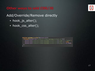 Other ways to add CSS/JS
Add/Override/Remove directly
• hook_js_alter();
• hook_css_alter();
49
 