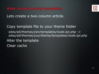Alter markup using templates
Lets create a two-column article.
Copy template file to your theme folder
sites/all/themes/zen/templates/node.tpl.php ->
sites/all/themes/yourtheme/templates/node.tpl.php
Alter the template
Clear cache
51
 