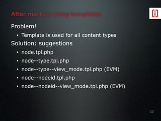 Alter markup using templates
Problem!
• Template is used for all content types
Solution: suggestions
• node.tpl.php
• node--type.tpl.php
• node--type--view_mode.tpl.php (EVM)
• node--nodeid.tpl.php
• node--nodeid--view_mode.tpl.php (EVM)
53
 