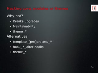 Hacking core, modules or themes
Why not?
• Breaks upgrades
• Maintainability
• theme_*
Alternatives
• template_(pre)process_*
• hook_*_alter hooks
• theme_*
56
 