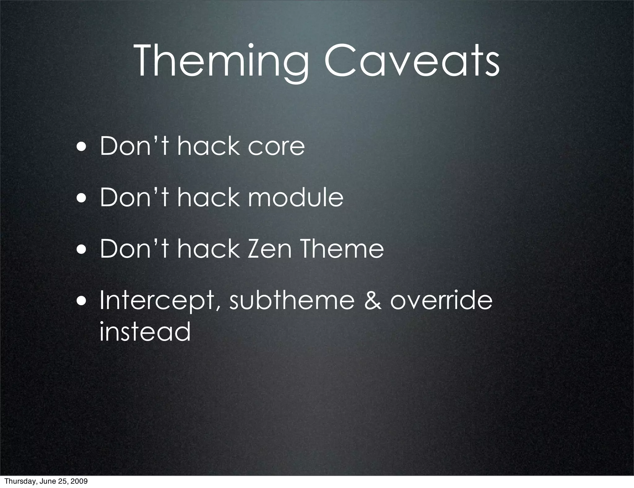Theming Caveats
                  • Don’t hack core
                  • Don’t hack module
                  • Don’t hack Zen Theme
                  • Intercept, subtheme & override
                          instead




Thursday, June 25, 2009
 