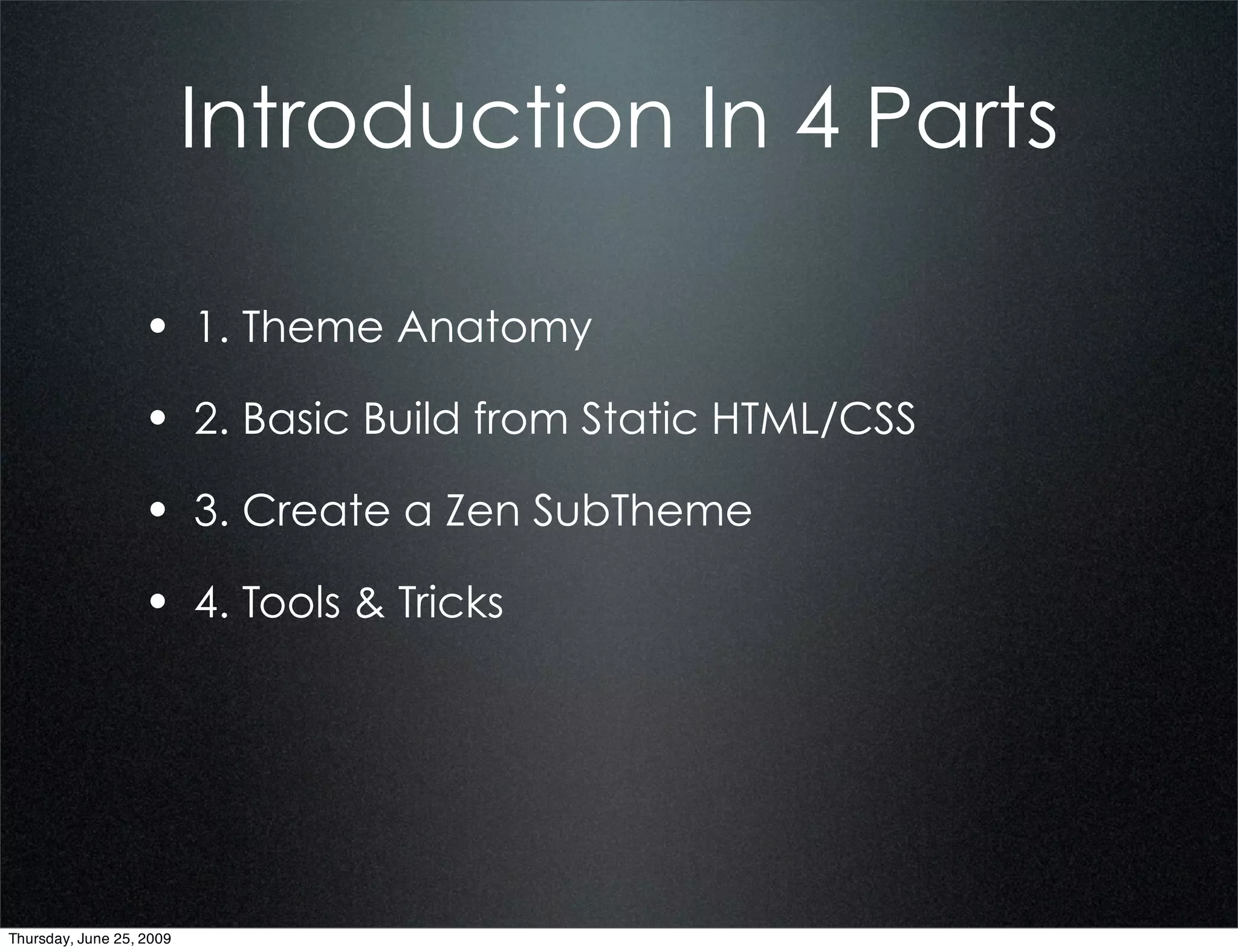 Introduction In 4 Parts

                  • 1. Theme Anatomy
                  • 2. Basic Build from Static HTML/CSS
                  • 3. Create a Zen SubTheme
                  • 4. Tools & Tricks




Thursday, June 25, 2009
 