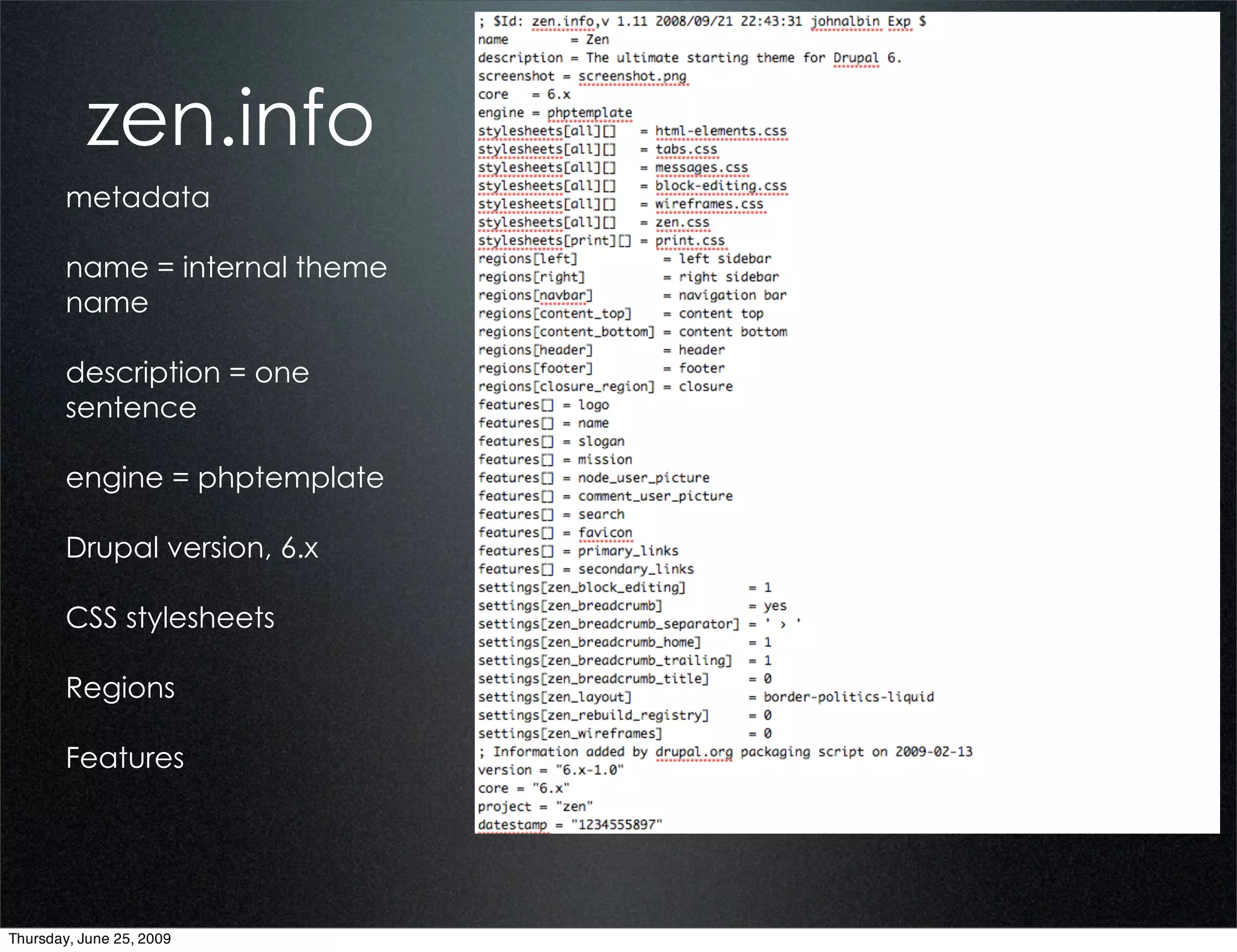 zen.info
        metadata

        name = internal theme
        name                           zen.info
        description = one
        sentence

        engine = phptemplate    Text
        Drupal version, 6.x

        CSS stylesheets

        Regions

        Features




Thursday, June 25, 2009
 