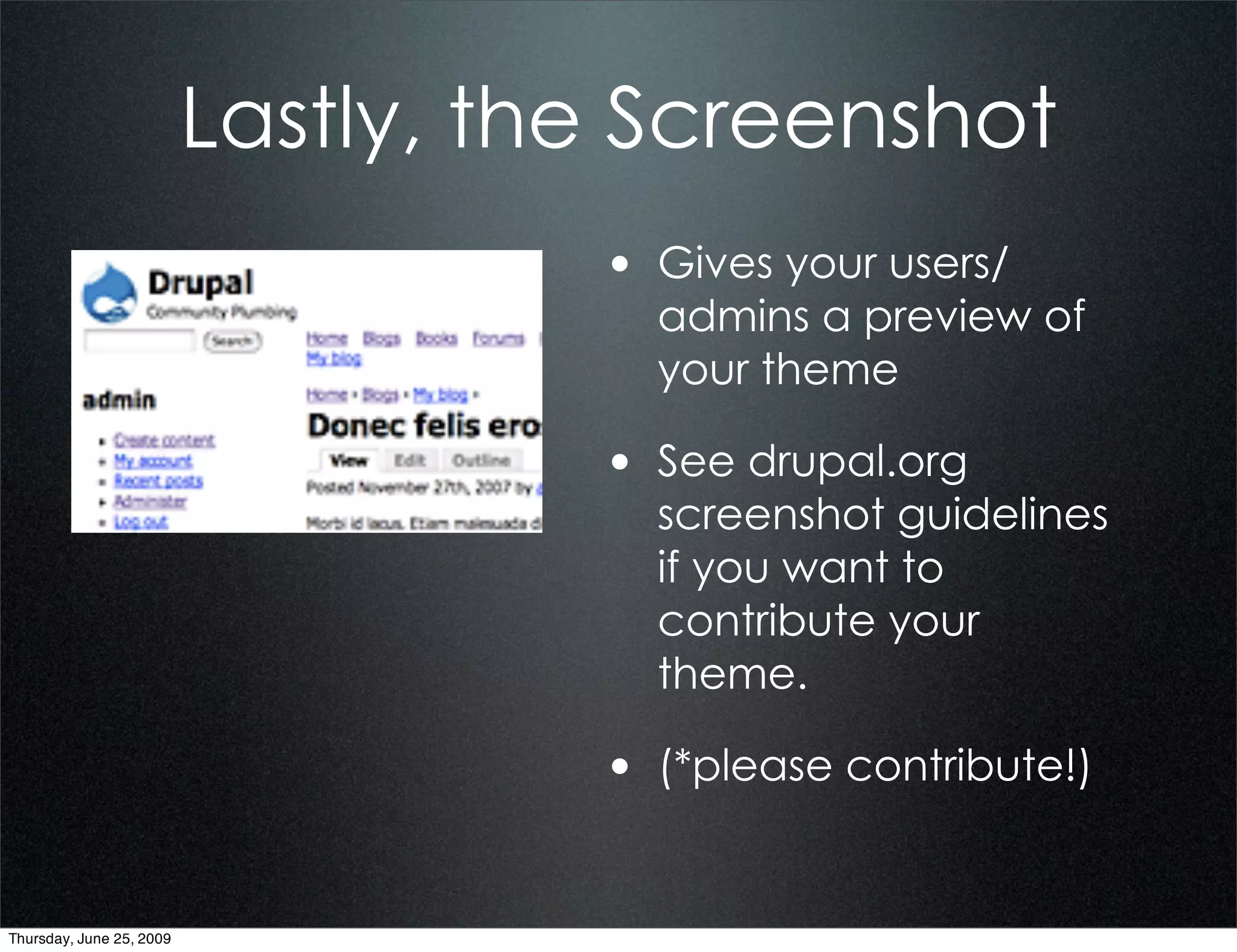 Lastly, the Screenshot
                                    • Gives your users/
                                      admins a preview of
                                      your theme

                                    • See drupal.org
                                      screenshot guidelines
                                      if you want to
                                      contribute your
                                      theme.

                                    • (*please contribute!)


Thursday, June 25, 2009
 