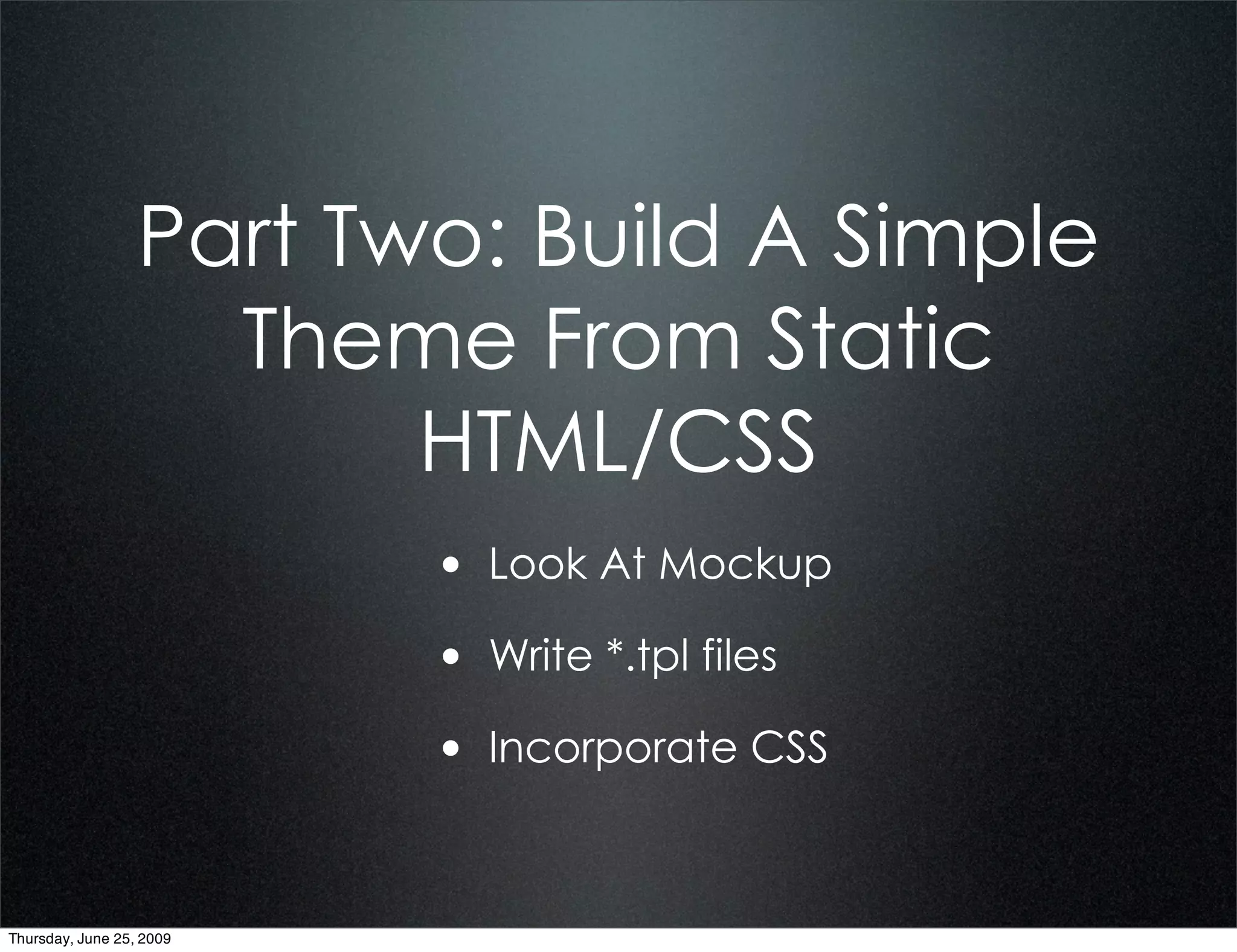 Part Two: Build A Simple
                    Theme From Static
                         HTML/CSS
                          • Look At Mockup
                          • Write *.tpl files
                          • Incorporate CSS


Thursday, June 25, 2009
 