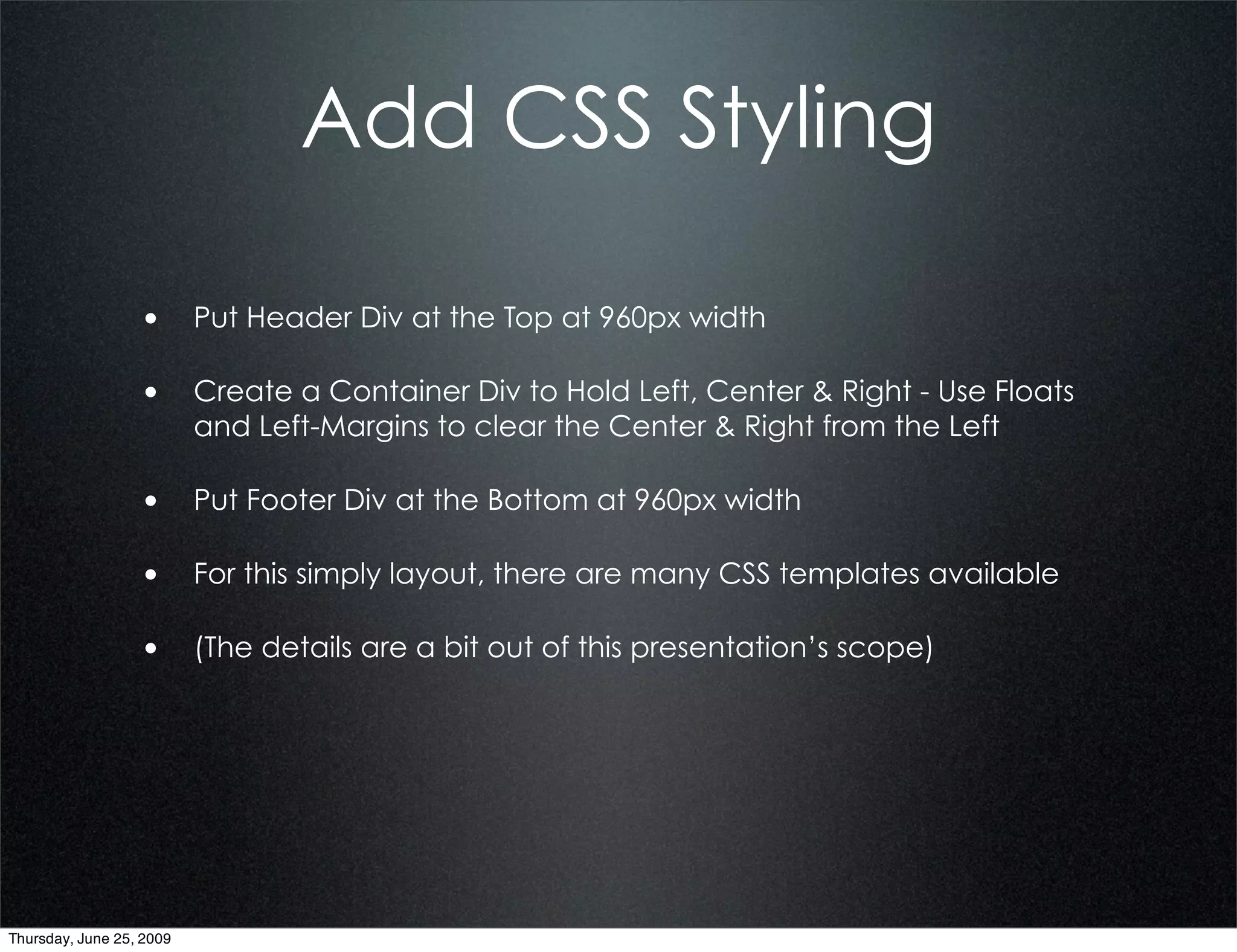 Add CSS Styling

                  • Put Header Div at the Top at 960px width

                  • Create a Container Div to Hold Left, Center & Right - Use Floats
                          and Left-Margins to clear the Center & Right from the Left

                  • Put Footer Div at the Bottom at 960px width

                  • For this simply layout, there are many CSS templates available

                  • (The details are a bit out of this presentation’s scope)




Thursday, June 25, 2009
 