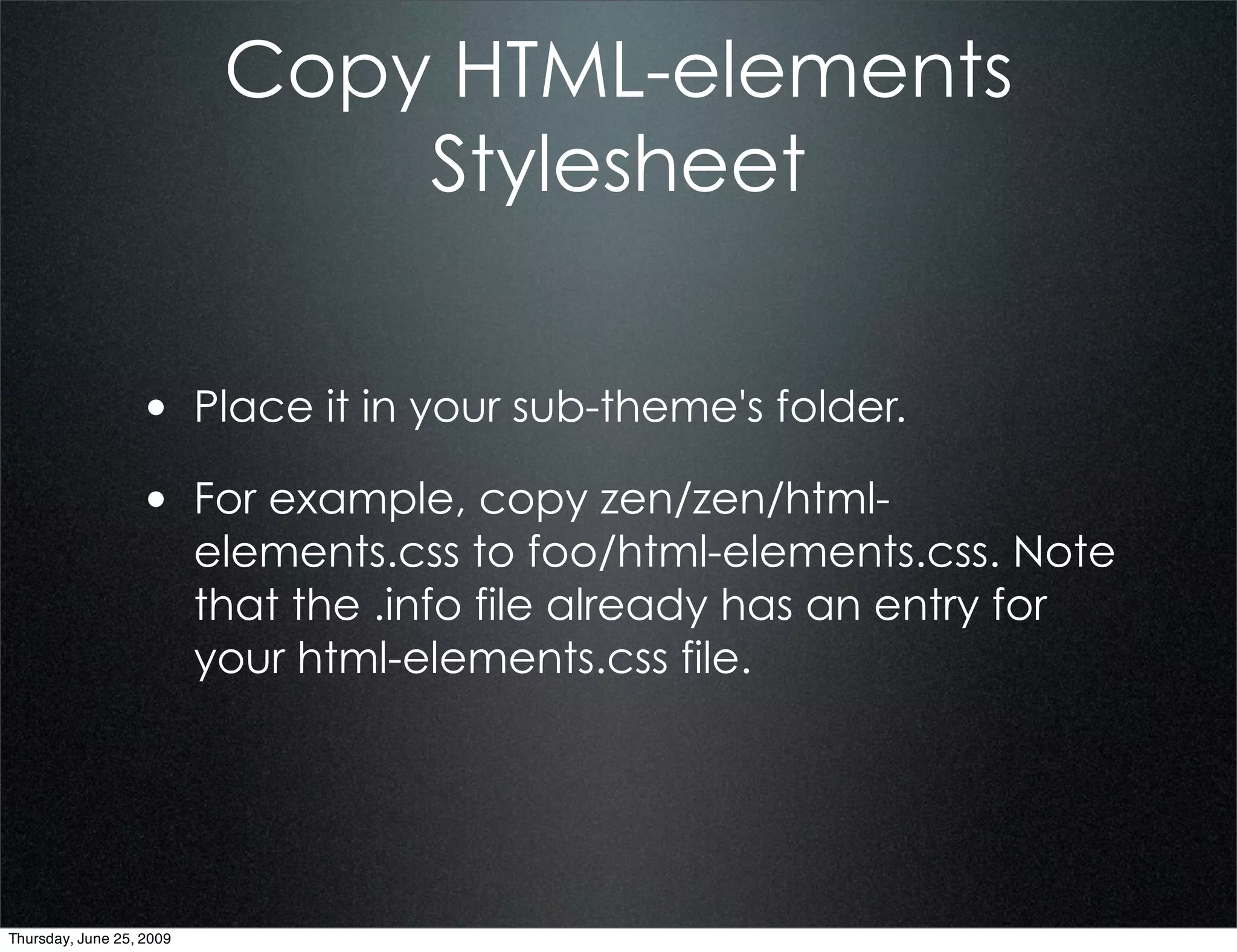 Copy HTML-elements
                               Stylesheet


                  • Place it in your sub-theme's folder.
                  • For example, copy zen/zen/html-
                          elements.css to foo/html-elements.css. Note
                          that the .info file already has an entry for
                          your html-elements.css file.




Thursday, June 25, 2009
 