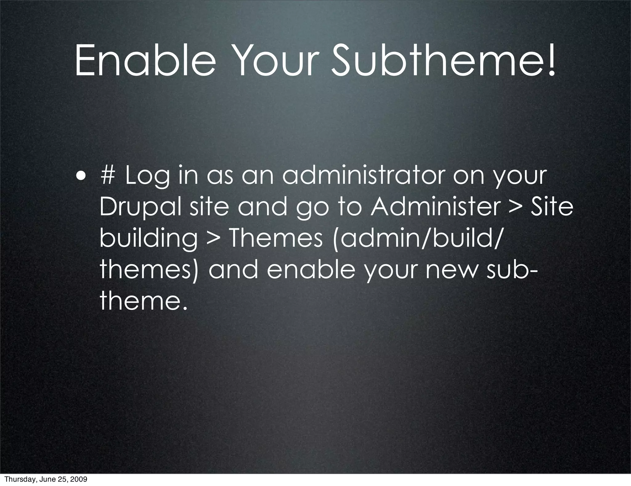 Enable Your Subtheme!

                  • # Log in as an administrator on your
                          Drupal site and go to Administer > Site
                          building > Themes (admin/build/
                          themes) and enable your new sub-
                          theme.




Thursday, June 25, 2009
 