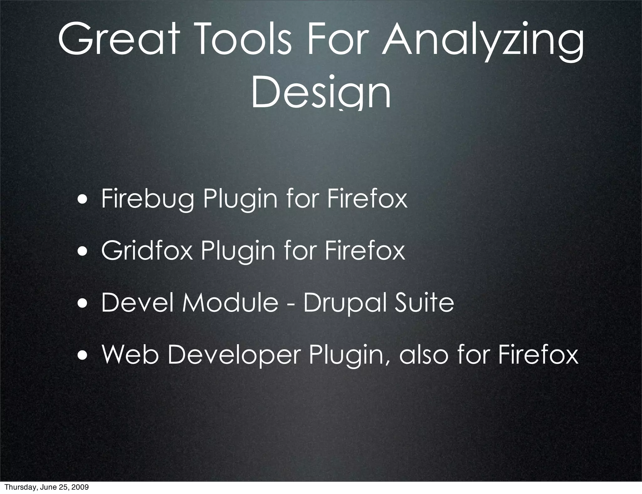 Great Tools For Analyzing
                      Design

                  • Firebug Plugin for Firefox
                  • Gridfox Plugin for Firefox
                  • Devel Module - Drupal Suite
                  • Web Developer Plugin, also for Firefox


Thursday, June 25, 2009
 