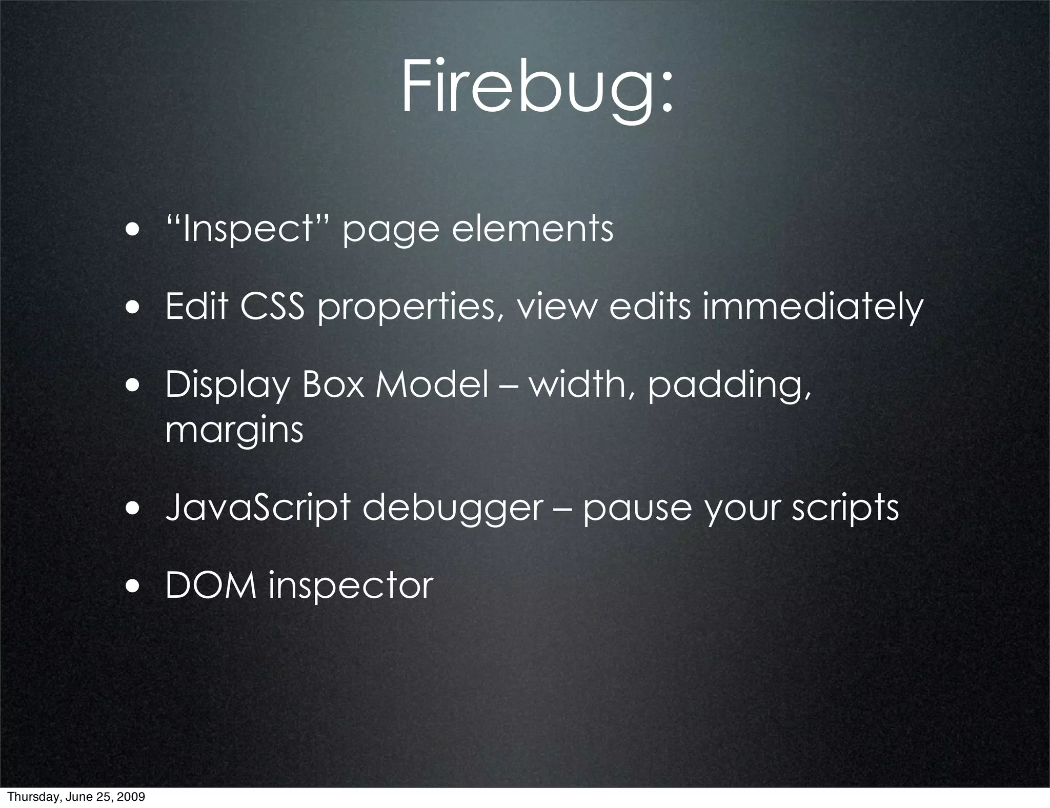 Firebug:
                  • “Inspect” page elements
                  • Edit CSS properties, view edits immediately
                  • Display Box Model – width, padding,
                          margins

                  • JavaScript debugger – pause your scripts
                  • DOM inspector



Thursday, June 25, 2009
 