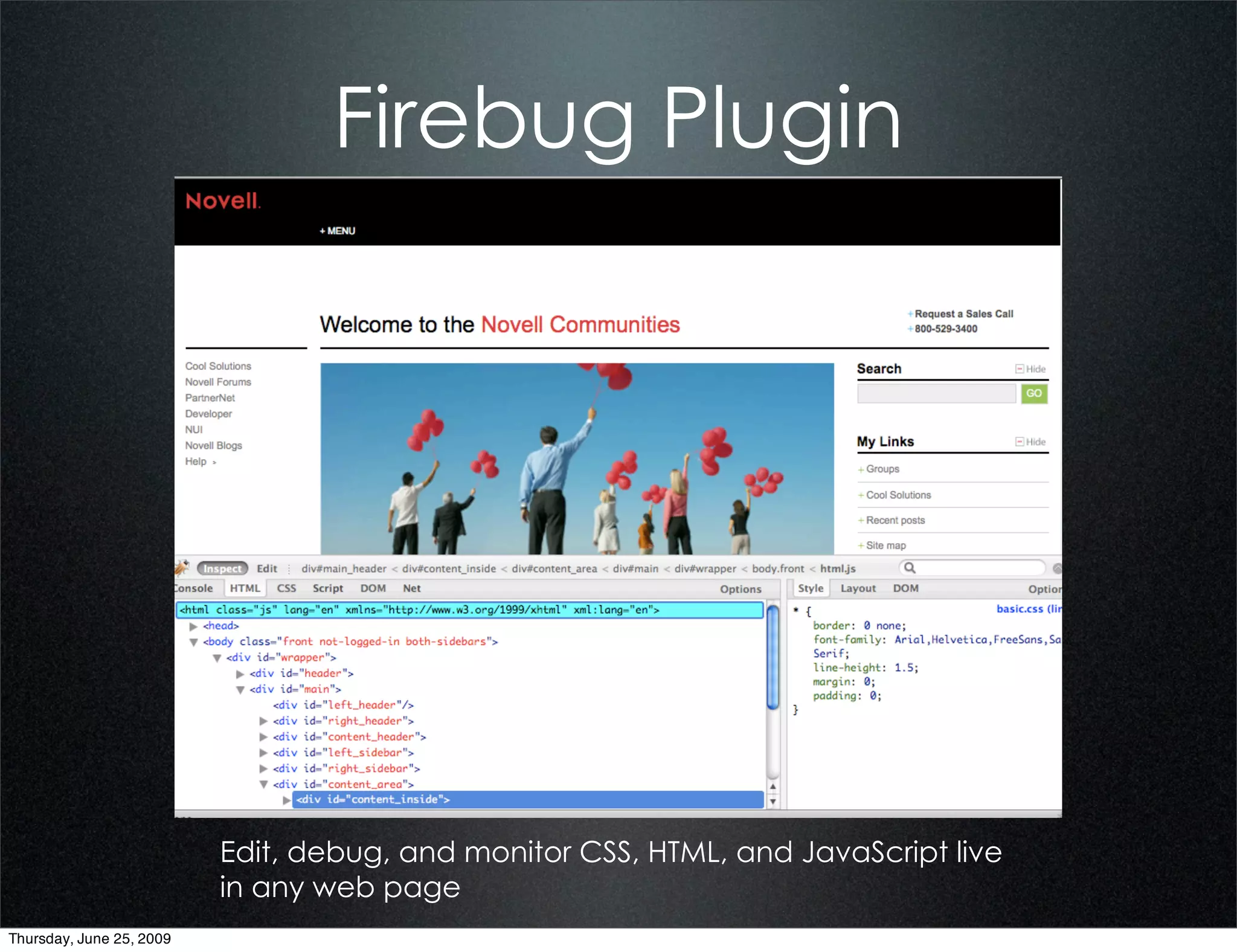 Firebug Plugin




                          Edit, debug, and monitor CSS, HTML, and JavaScript live
                          in any web page
Thursday, June 25, 2009
 