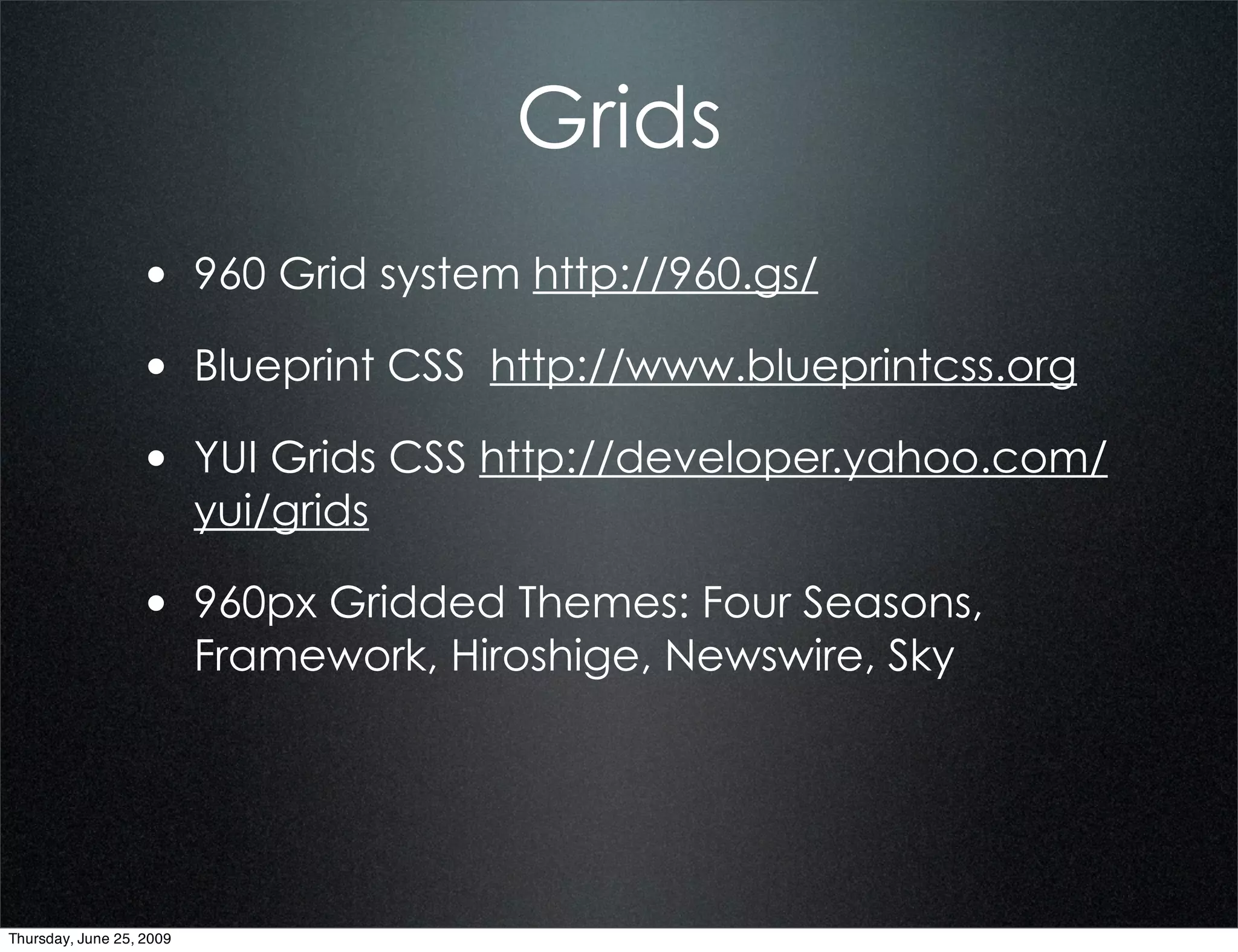Grids
                  • 960 Grid system http://960.gs/
                  • Blueprint CSS http://www.blueprintcss.org
                  • YUI Grids CSS http://developer.yahoo.com/
                          yui/grids

                  • 960px Gridded Themes: Four Seasons,
                          Framework, Hiroshige, Newswire, Sky




Thursday, June 25, 2009
 